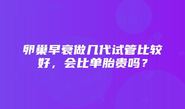 卵巢早衰做几代试管比较好，会比单胎贵吗？