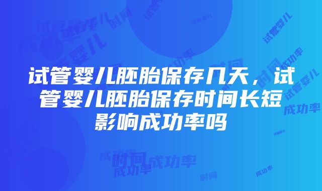 试管婴儿胚胎保存几天，试管婴儿胚胎保存时间长短影响成功率吗