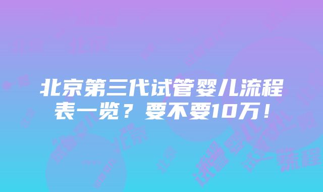 北京第三代试管婴儿流程表一览？要不要10万！