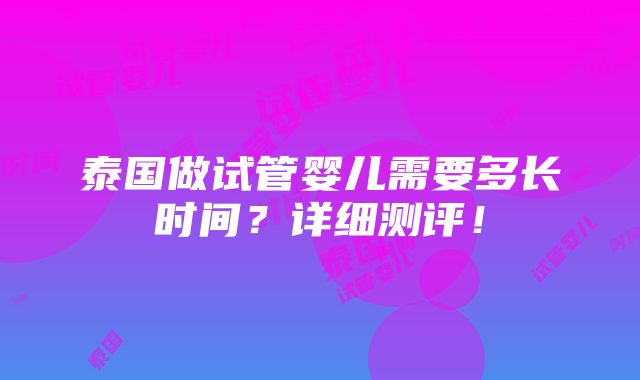 泰国做试管婴儿需要多长时间？详细测评！