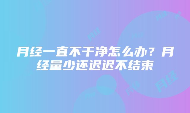 月经一直不干净怎么办？月经量少还迟迟不结束