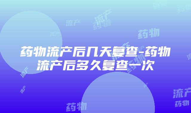 药物流产后几天复查-药物流产后多久复查一次