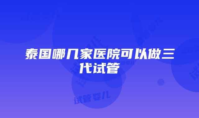 泰国哪几家医院可以做三代试管