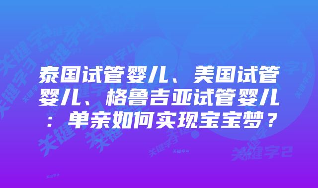 泰国试管婴儿、美国试管婴儿、格鲁吉亚试管婴儿：单亲如何实现宝宝梦？