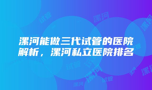 漯河能做三代试管的医院解析，漯河私立医院排名