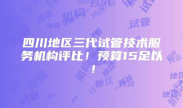 四川地区三代试管技术服务机构评比！预算15足以！