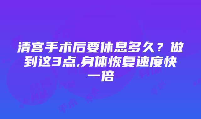 清宫手术后要休息多久？做到这3点,身体恢复速度快一倍