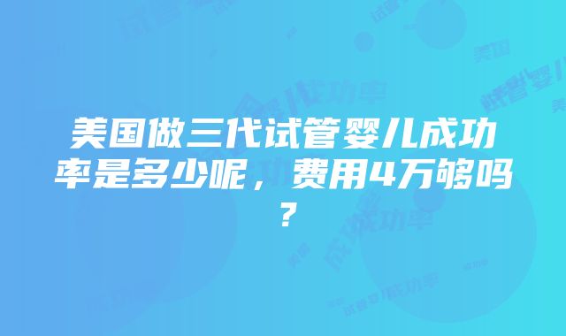 美国做三代试管婴儿成功率是多少呢，费用4万够吗？