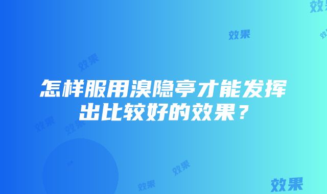 怎样服用溴隐亭才能发挥出比较好的效果？