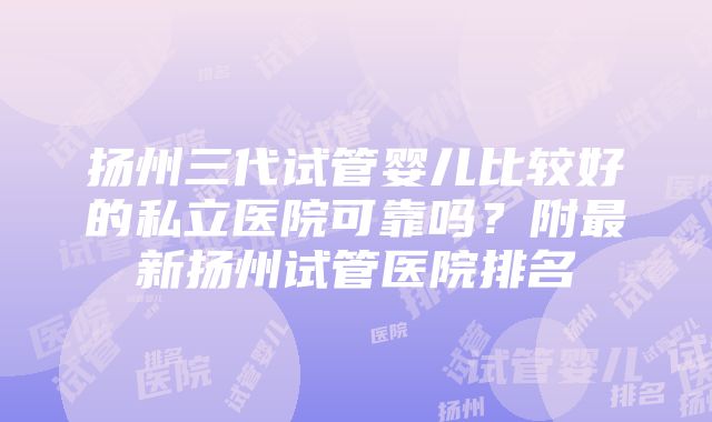 扬州三代试管婴儿比较好的私立医院可靠吗？附最新扬州试管医院排名