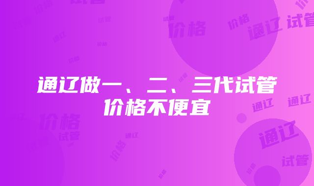 通辽做一、二、三代试管价格不便宜