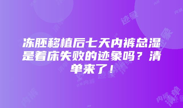 冻胚移植后七天内裤总湿是着床失败的迹象吗？清单来了！