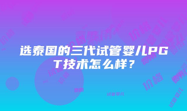 选泰国的三代试管婴儿PGT技术怎么样？