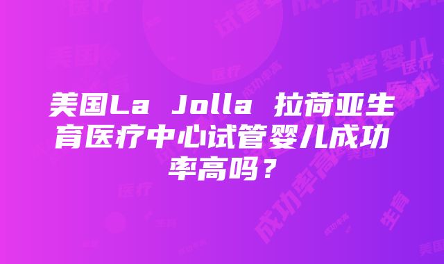 美国La Jolla 拉荷亚生育医疗中心试管婴儿成功率高吗？