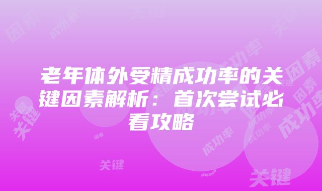 老年体外受精成功率的关键因素解析：首次尝试必看攻略