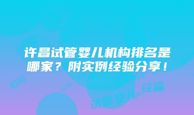 许昌试管婴儿机构排名是哪家？附实例经验分享！