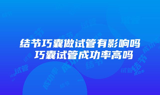 结节巧囊做试管有影响吗 巧囊试管成功率高吗