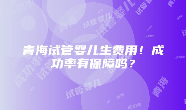 青海试管婴儿生费用！成功率有保障吗？