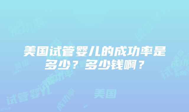 美国试管婴儿的成功率是多少？多少钱啊？