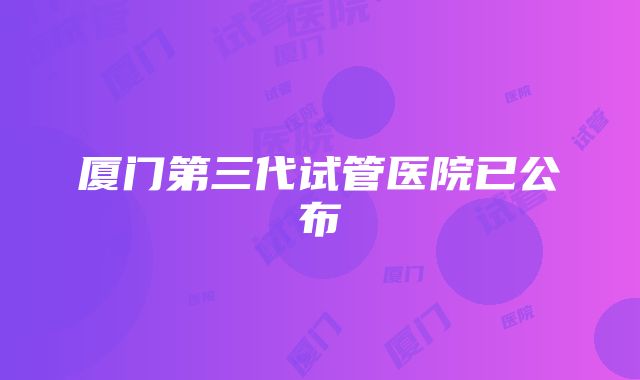 厦门第三代试管医院已公布