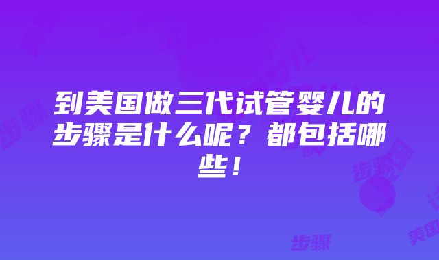 到美国做三代试管婴儿的步骤是什么呢？都包括哪些！