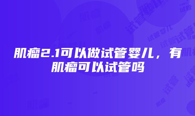 肌瘤2.1可以做试管婴儿，有肌瘤可以试管吗