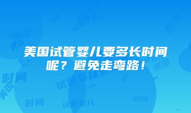 美国试管婴儿要多长时间呢？避免走弯路！