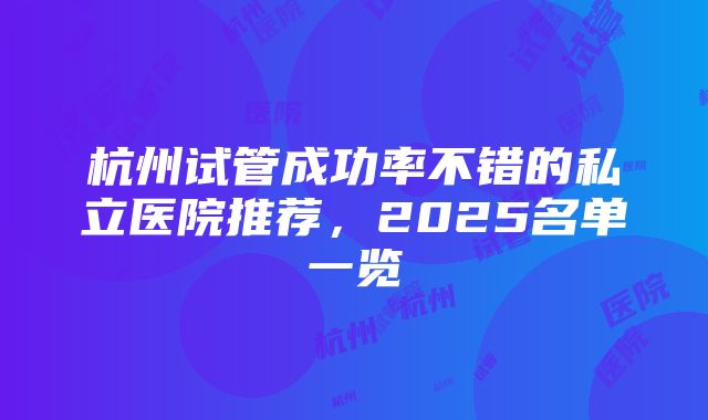 杭州试管成功率不错的私立医院推荐，2025名单一览