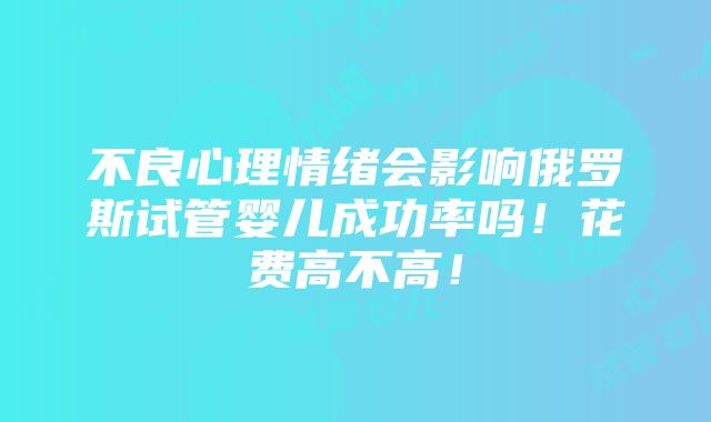 不良心理情绪会影响俄罗斯试管婴儿成功率吗！花费高不高！