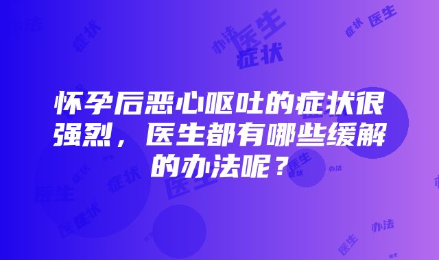 怀孕后恶心呕吐的症状很强烈，医生都有哪些缓解的办法呢？