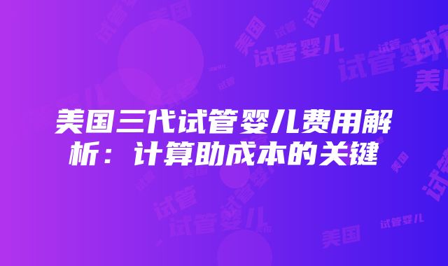 美国三代试管婴儿费用解析：计算助成本的关键