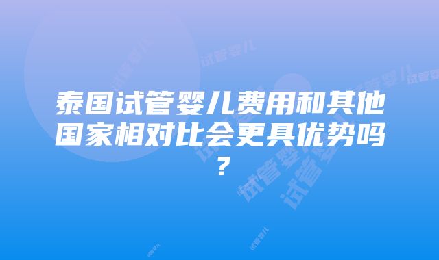 泰国试管婴儿费用和其他国家相对比会更具优势吗？