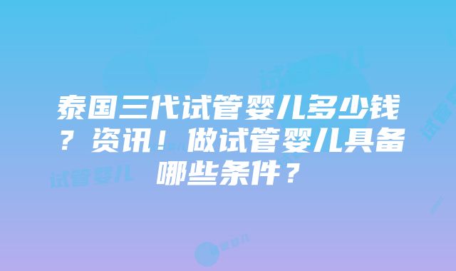 泰国三代试管婴儿多少钱？资讯！做试管婴儿具备哪些条件？