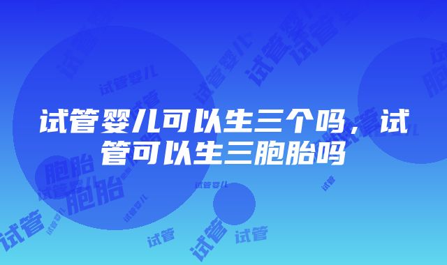 试管婴儿可以生三个吗，试管可以生三胞胎吗