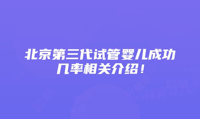 北京第三代试管婴儿成功几率相关介绍！