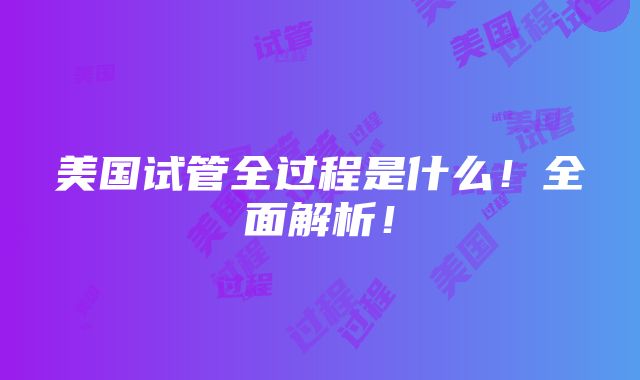 美国试管全过程是什么！全面解析！