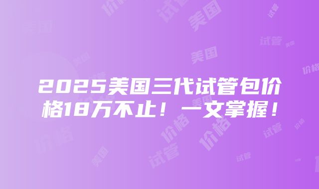 2025美国三代试管包价格18万不止！一文掌握！