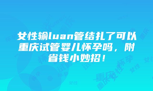 女性输luan管结扎了可以重庆试管婴儿怀孕吗，附省钱小妙招！