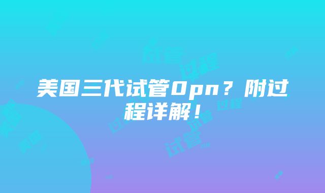 美国三代试管0pn？附过程详解！