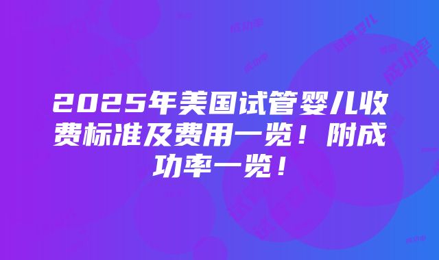 2025年美国试管婴儿收费标准及费用一览！附成功率一览！