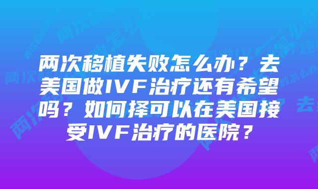 两次移植失败怎么办？去美国做IVF治疗还有希望吗？如何择可以在美国接受IVF治疗的医院？