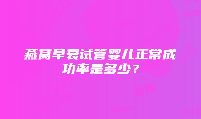 燕窝早衰试管婴儿正常成功率是多少？