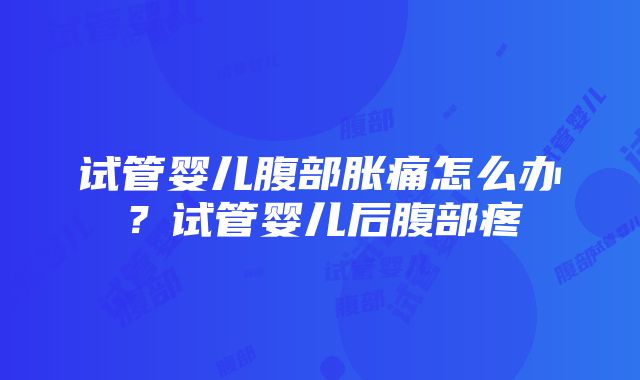 试管婴儿腹部胀痛怎么办？试管婴儿后腹部疼