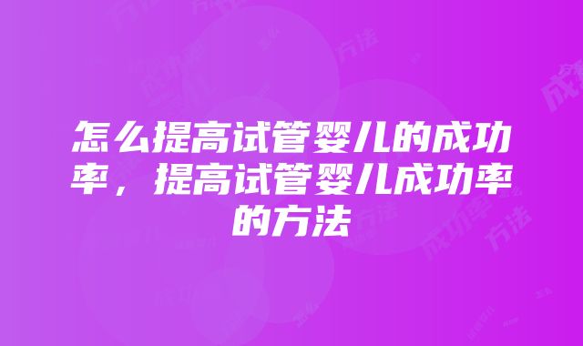 怎么提高试管婴儿的成功率，提高试管婴儿成功率的方法