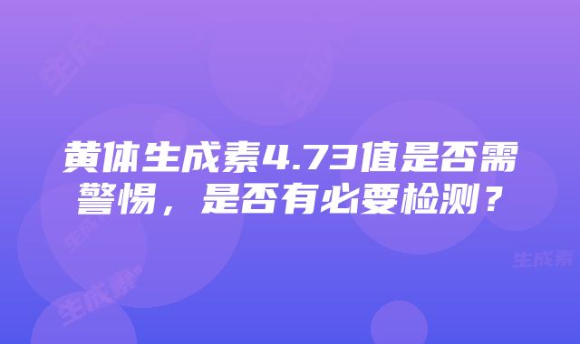 黄体生成素4.73值是否需警惕，是否有必要检测？