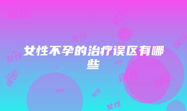 女性不孕的治疗误区有哪些