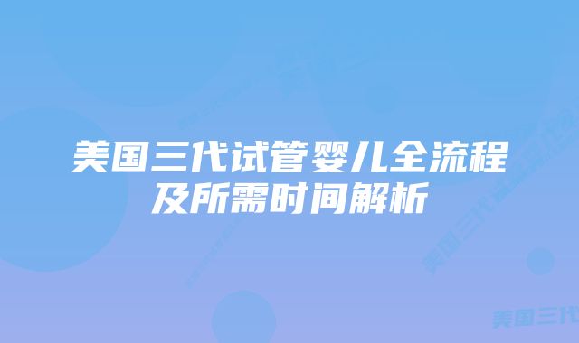 美国三代试管婴儿全流程及所需时间解析