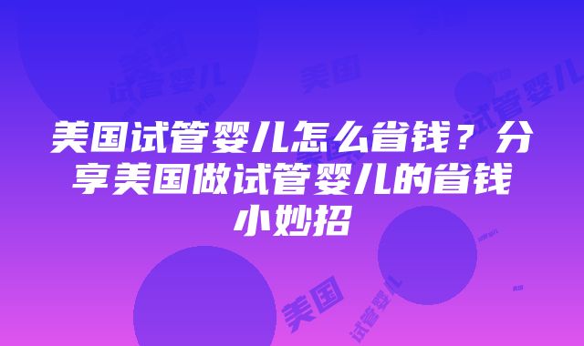 美国试管婴儿怎么省钱？分享美国做试管婴儿的省钱小妙招