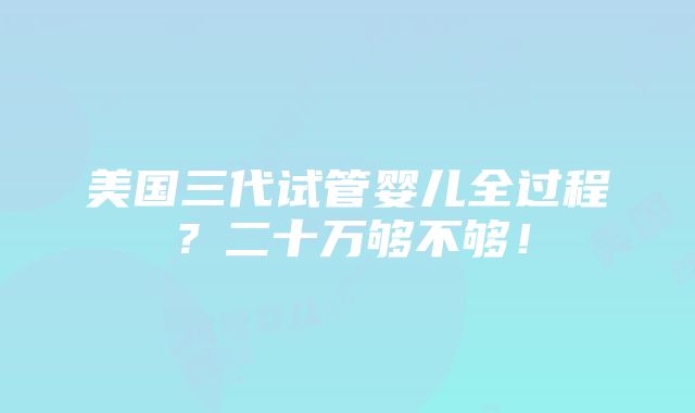 美国三代试管婴儿全过程？二十万够不够！