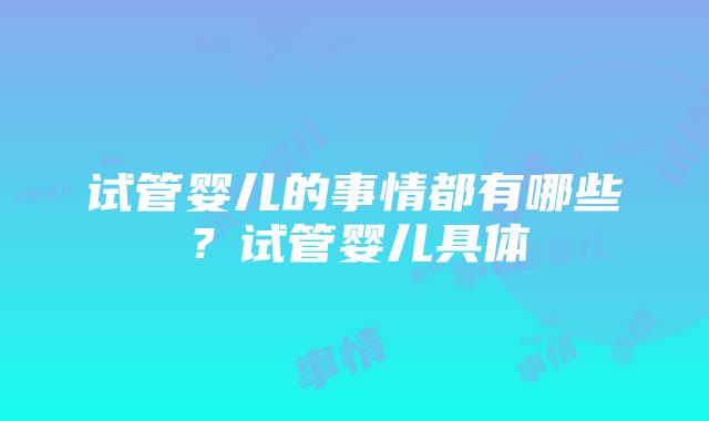 试管婴儿的事情都有哪些？试管婴儿具体